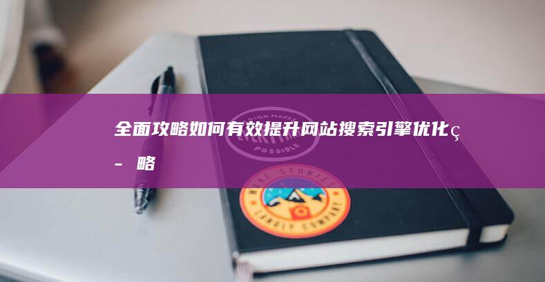 全面攻略：如何有效提升网站搜索引擎优化策略