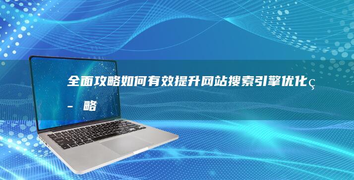 全面攻略：如何有效提升网站搜索引擎优化策略