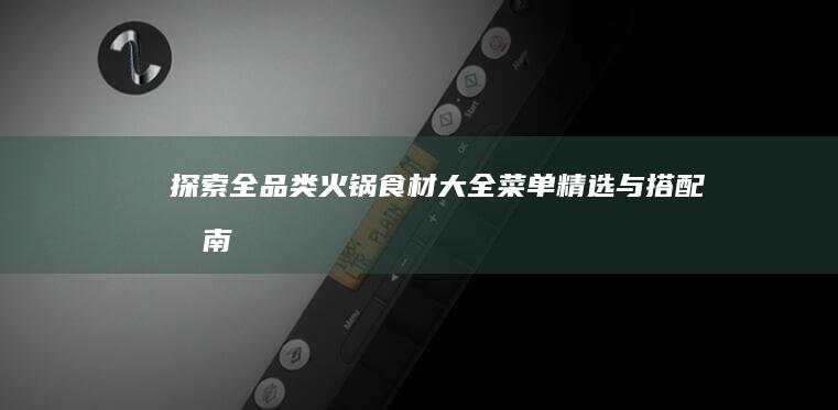 探索全品类火锅食材大全：菜单精选与搭配指南